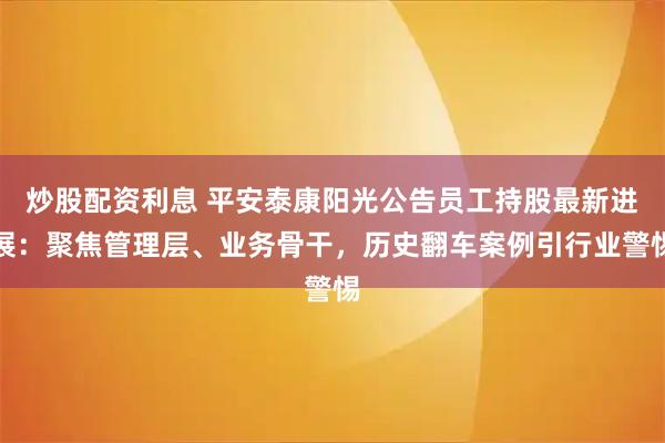炒股配资利息 平安泰康阳光公告员工持股最新进展：聚焦管理层、业务骨干，历史翻车案例引行业警惕
