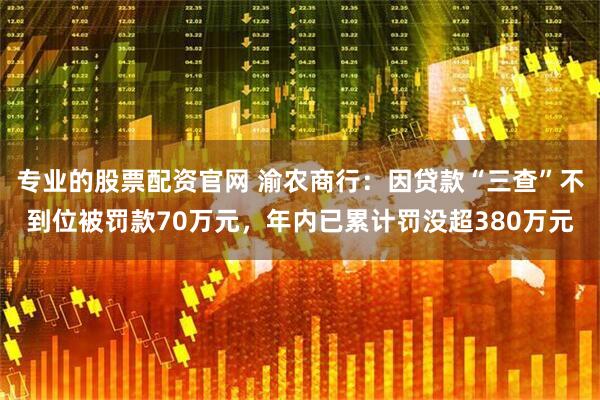 专业的股票配资官网 渝农商行：因贷款“三查”不到位被罚款70万元，年内已累计罚没超380万元