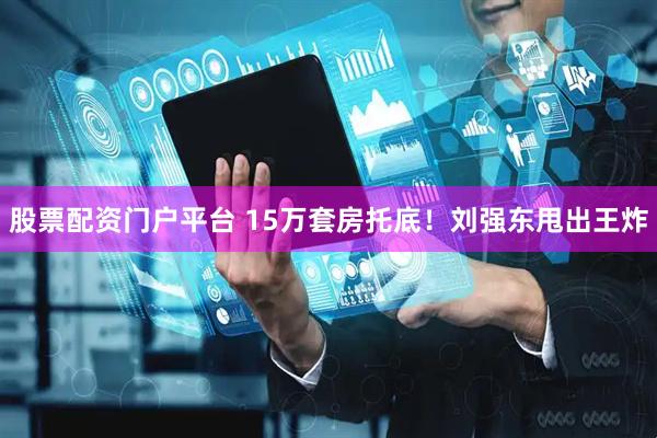 股票配资门户平台 15万套房托底！刘强东甩出王炸