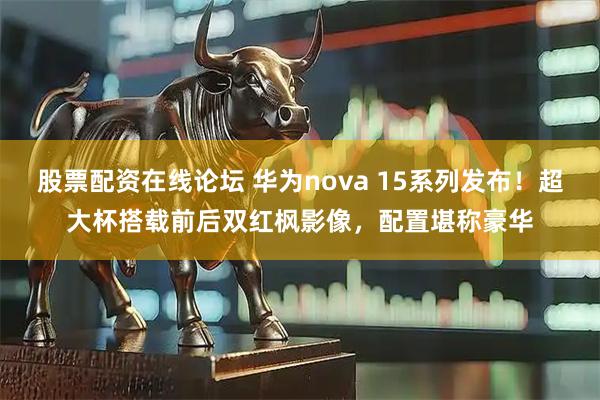 股票配资在线论坛 华为nova 15系列发布！超大杯搭载前后双红枫影像，配置堪称豪华