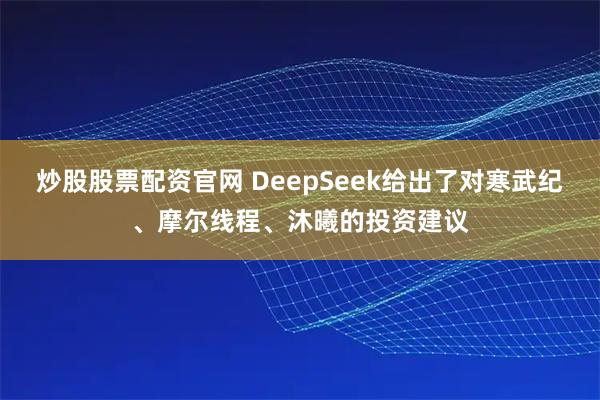 炒股股票配资官网 DeepSeek给出了对寒武纪、摩尔线程、沐曦的投资建议