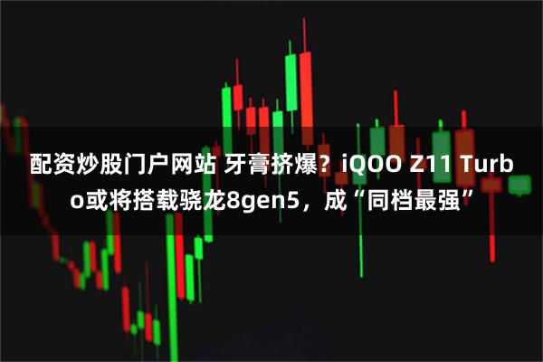 配资炒股门户网站 牙膏挤爆？iQOO Z11 Turbo或将搭载骁龙8gen5，成“同档最强”