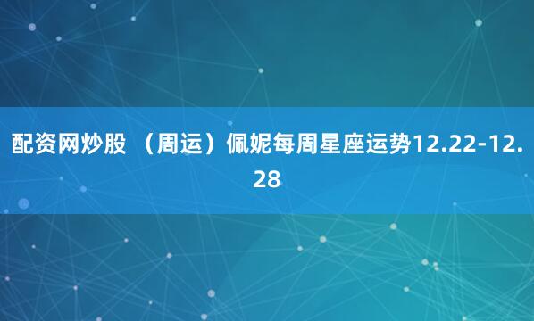 配资网炒股 （周运）佩妮每周星座运势12.22-12.28