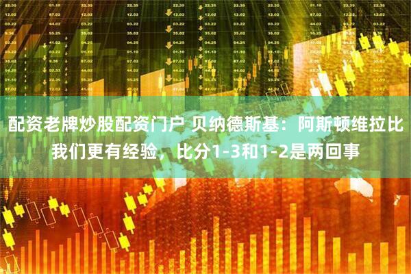 配资老牌炒股配资门户 贝纳德斯基：阿斯顿维拉比我们更有经验，比分1-3和1-2是两回事