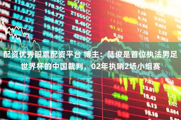 配资优秀股票配资平台 博主：陆俊是首位执法男足世界杯的中国裁判，02年执哨2场小组赛