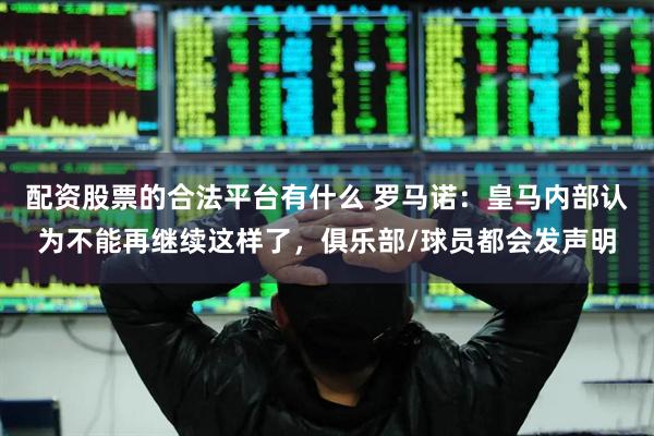 配资股票的合法平台有什么 罗马诺：皇马内部认为不能再继续这样了，俱乐部/球员都会发声明