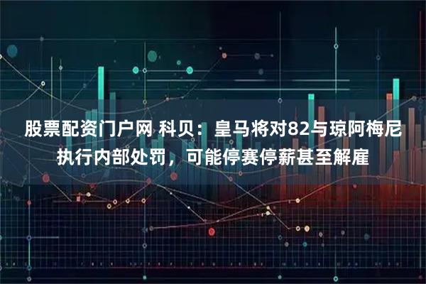 股票配资门户网 科贝：皇马将对82与琼阿梅尼执行内部处罚，可能停赛停薪甚至解雇