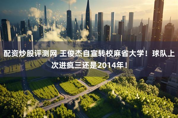 配资炒股评测网 王俊杰自宣转校麻省大学！球队上次进疯三还是2014年！
