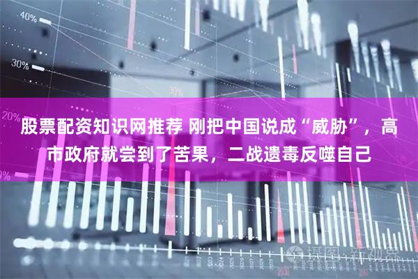股票配资知识网推荐 刚把中国说成“威胁”，高市政府就尝到了苦果，二战遗毒反噬自己