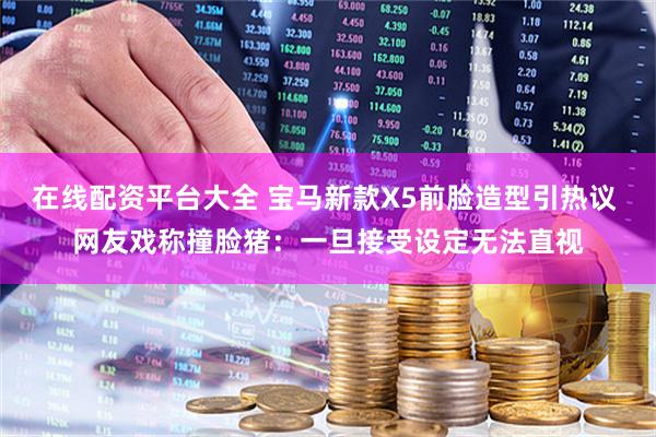 在线配资平台大全 宝马新款X5前脸造型引热议 网友戏称撞脸猪：一旦接受设定无法直视