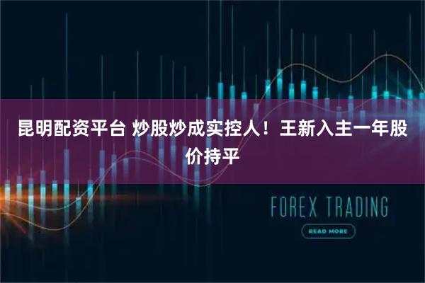 昆明配资平台 炒股炒成实控人！王新入主一年股价持平