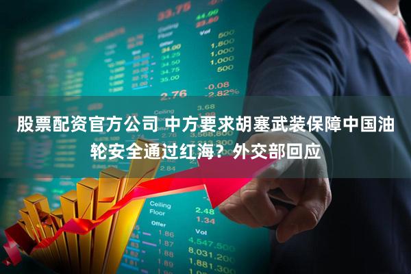 股票配资官方公司 中方要求胡塞武装保障中国油轮安全通过红海？外交部回应