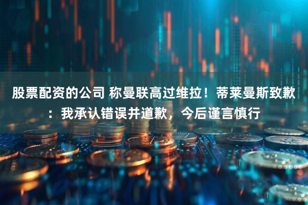 股票配资的公司 称曼联高过维拉！蒂莱曼斯致歉：我承认错误并道歉，今后谨言慎行