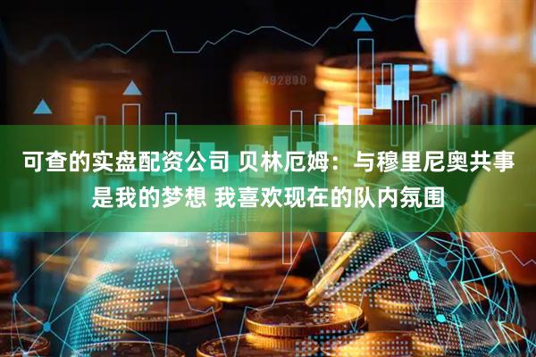 可查的实盘配资公司 贝林厄姆：与穆里尼奥共事是我的梦想 我喜欢现在的队内氛围