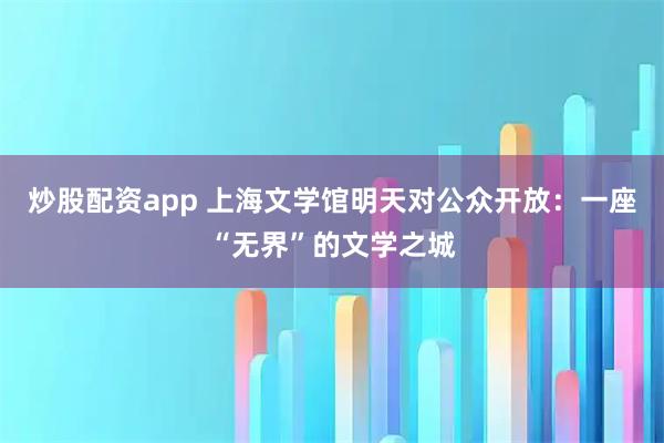 炒股配资app 上海文学馆明天对公众开放：一座“无界”的文学之城