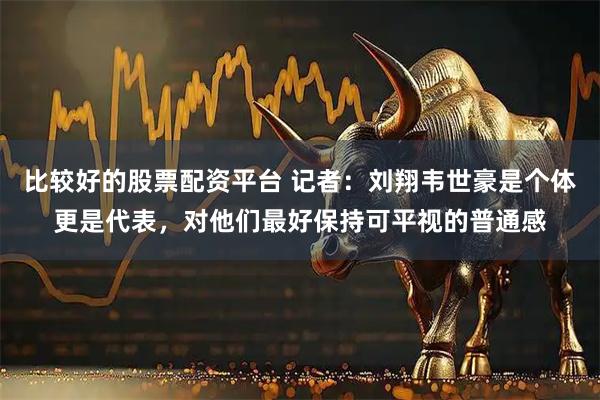 比较好的股票配资平台 记者：刘翔韦世豪是个体更是代表，对他们最好保持可平视的普通感